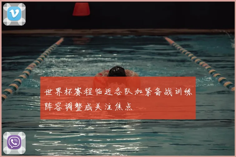 世界杯赛程临近各队加紧备战训练阵容调整成关注焦点