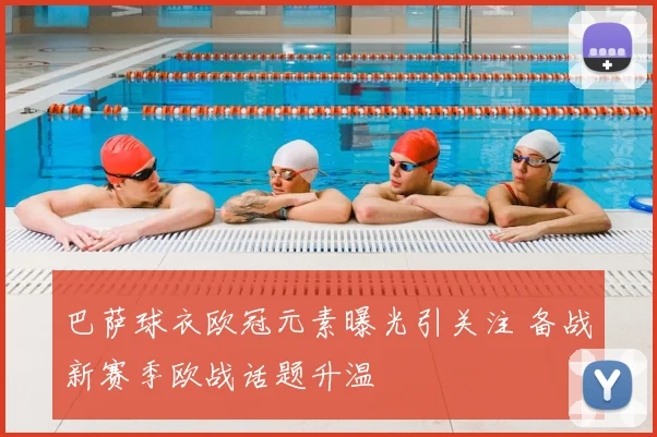 巴萨球衣欧冠元素曝光引关注 备战新赛季欧战话题升温