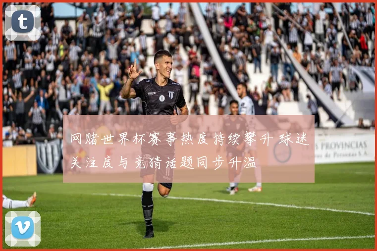 网赌世界杯赛事热度持续攀升 球迷关注度与竞猜话题同步升温