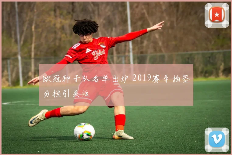 欧冠种子队名单出炉 2019赛季抽签分档引关注