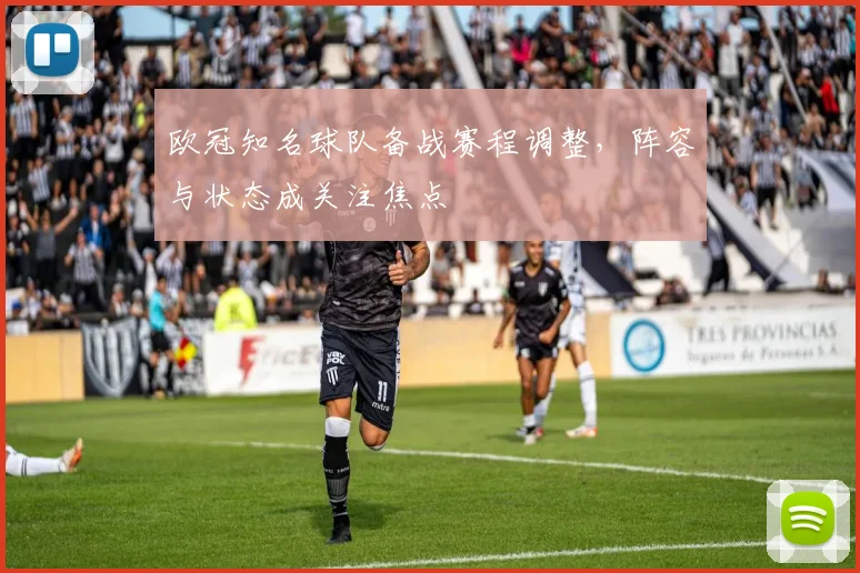 欧冠知名球队备战赛程调整,阵容与状态成关注焦点