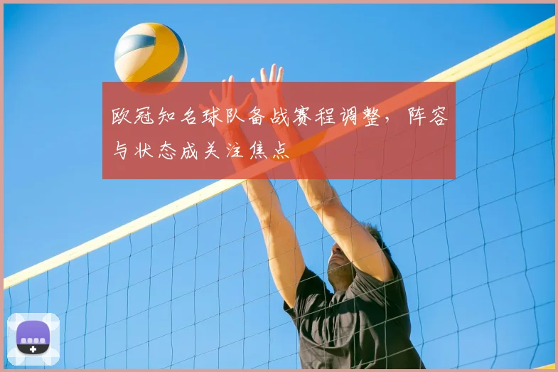 欧冠知名球队备战赛程调整,阵容与状态成关注焦点